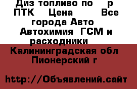 Диз.топливо по 30 р. ПТК. › Цена ­ 30 - Все города Авто » Автохимия, ГСМ и расходники   . Калининградская обл.,Пионерский г.